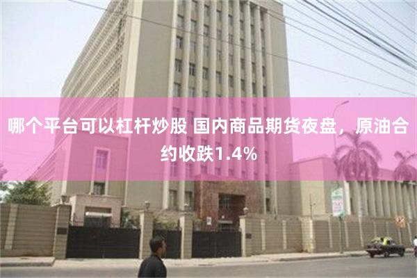 哪个平台可以杠杆炒股 国内商品期货夜盘，原油合约收跌1.4%