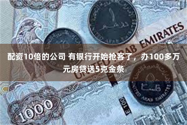 配资10倍的公司 有银行开始抢客了，办100多万元房贷送5克金条