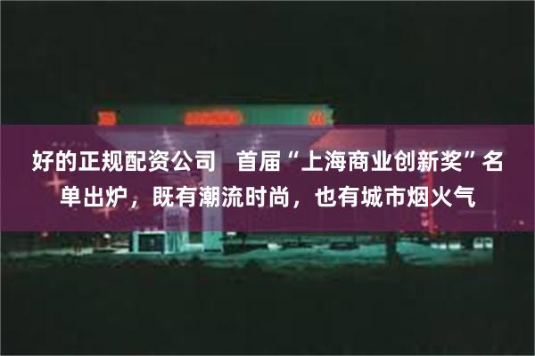 好的正规配资公司   首届“上海商业创新奖”名单出炉，既有潮流时尚，也有城市烟火气