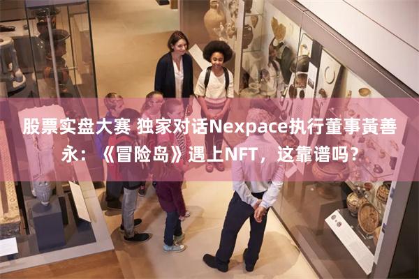 股票实盘大赛 独家对话Nexpace执行董事黃善永：《冒险岛》遇上NFT，这靠谱吗？