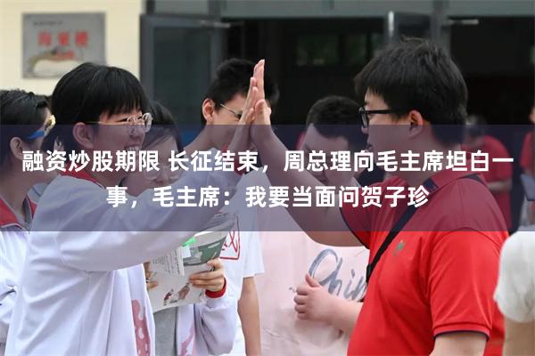 融资炒股期限 长征结束，周总理向毛主席坦白一事，毛主席：我要当面问贺子珍