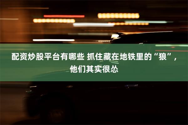 配资炒股平台有哪些 抓住藏在地铁里的“狼”，他们其实很怂