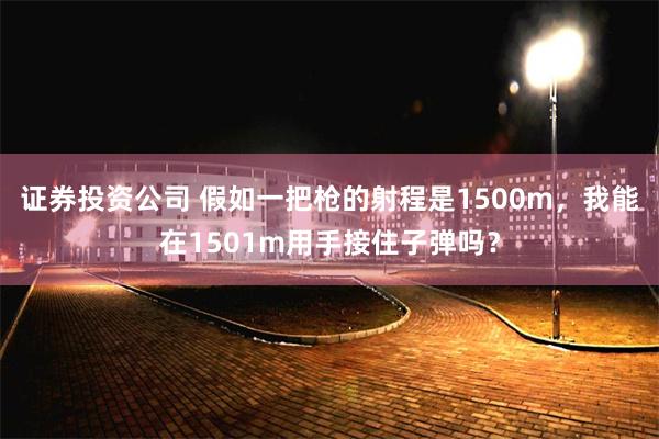 证券投资公司 假如一把枪的射程是1500m，我能在1501m用手接住子弹吗？