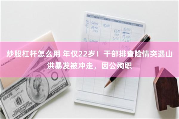 炒股杠杆怎么用 年仅22岁！干部排查险情突遇山洪暴发被冲走，因公殉职