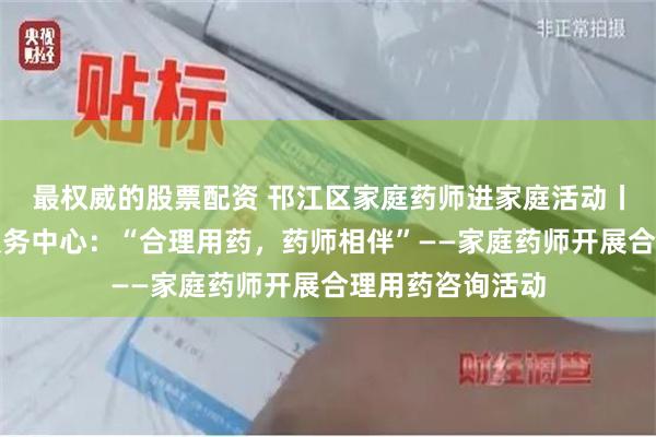 最权威的股票配资 邗江区家庭药师进家庭活动丨江阳社区卫生服务中心：“合理用药，药师相伴”——家庭药师开展合理用药咨询活动