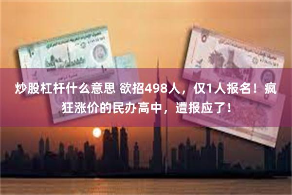 炒股杠杆什么意思 欲招498人，仅1人报名！疯狂涨价的民办高中，遭报应了！