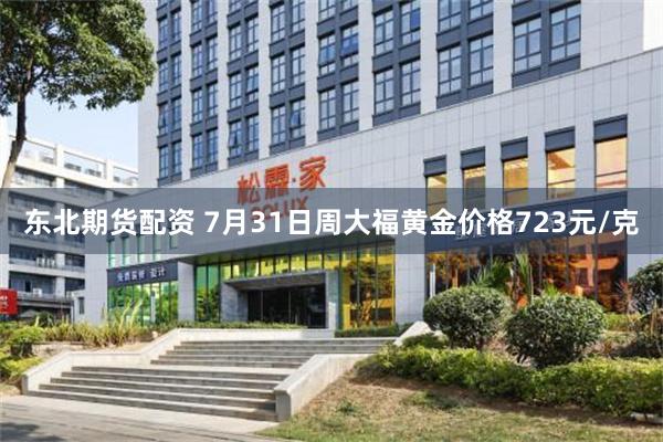 东北期货配资 7月31日周大福黄金价格723元/克