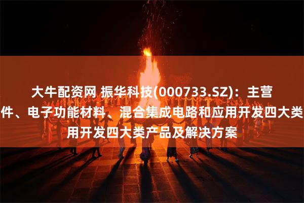 大牛配资网 振华科技(000733.SZ)：主营产品为基础元器件、电子功能材料、混合集成电路和应用开发四大类产品及解决方案