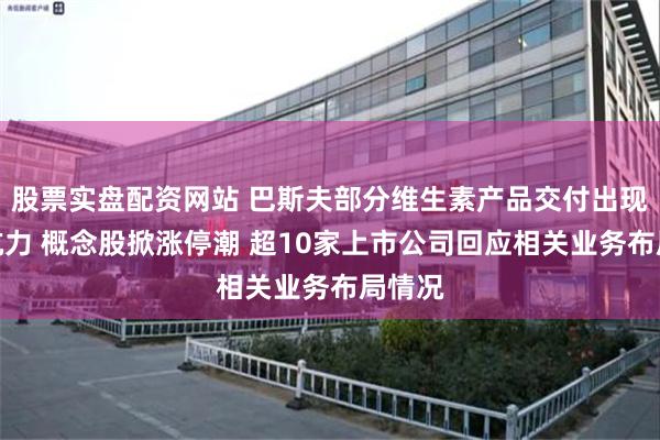 股票实盘配资网站 巴斯夫部分维生素产品交付出现不可抗力 概念股掀涨停潮 超10家上市公司回应相关业务布局情况