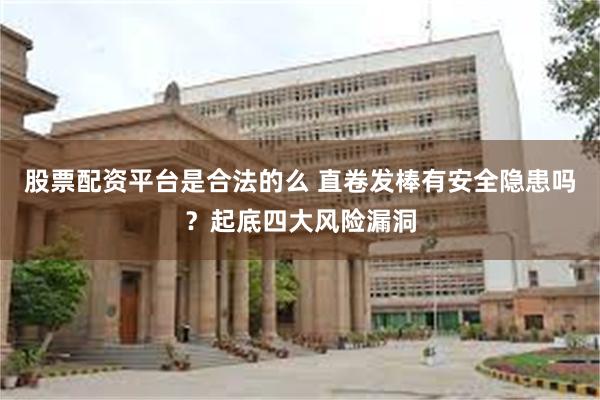 股票配资平台是合法的么 直卷发棒有安全隐患吗？起底四大风险漏洞