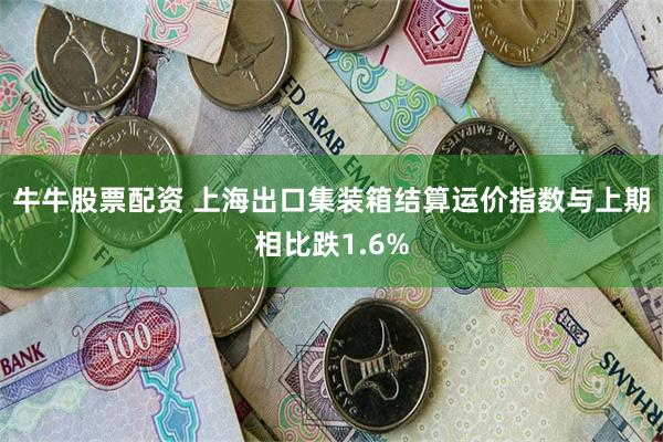 牛牛股票配资 上海出口集装箱结算运价指数与上期相比跌1.6%