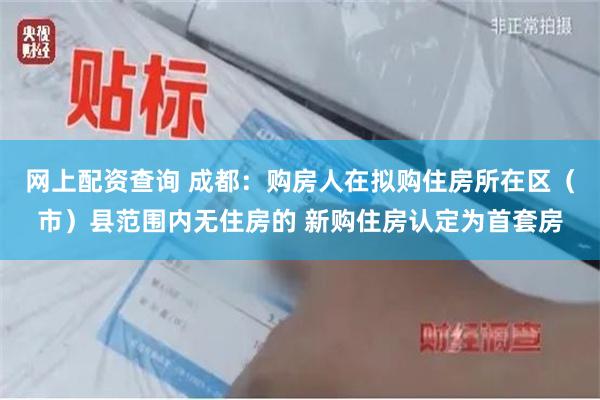 网上配资查询 成都：购房人在拟购住房所在区（市）县范围内无住房的 新购住房认定为首套房