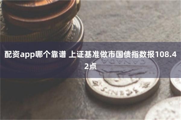 配资app哪个靠谱 上证基准做市国债指数报108.42点