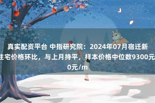 真实配资平台 中指研究院：2024年07月宿迁新建住宅价格环比，与上月持平，样本价格中位数9300元/m