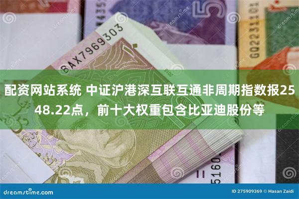 配资网站系统 中证沪港深互联互通非周期指数报2548.22点，前十大权重包含比亚迪股份等