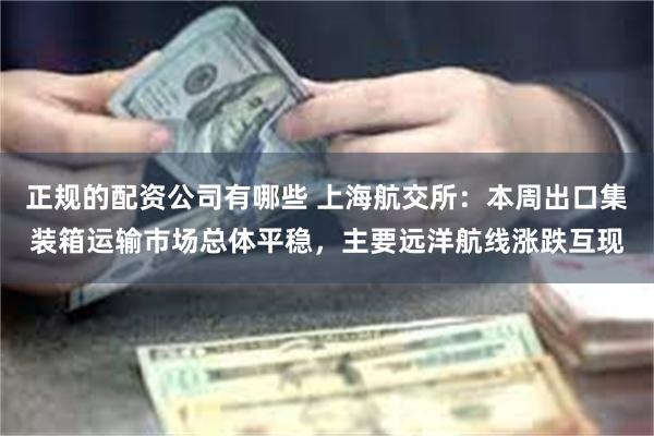 正规的配资公司有哪些 上海航交所：本周出口集装箱运输市场总体平稳，主要远洋航线涨跌互现