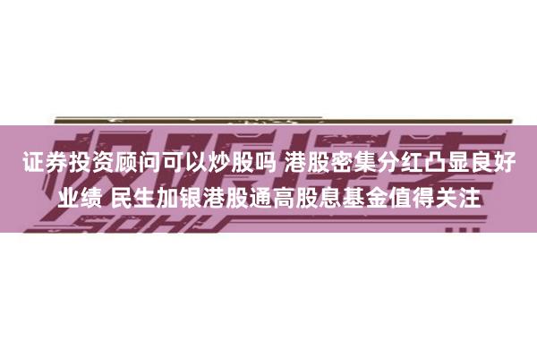 证券投资顾问可以炒股吗 港股密集分红凸显良好业绩 民生加银港股通高股息基金值得关注