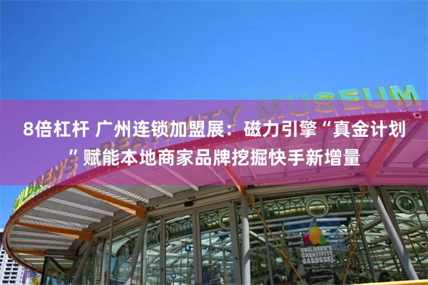 8倍杠杆 广州连锁加盟展：磁力引擎“真金计划”赋能本地商家品牌挖掘快手新增量