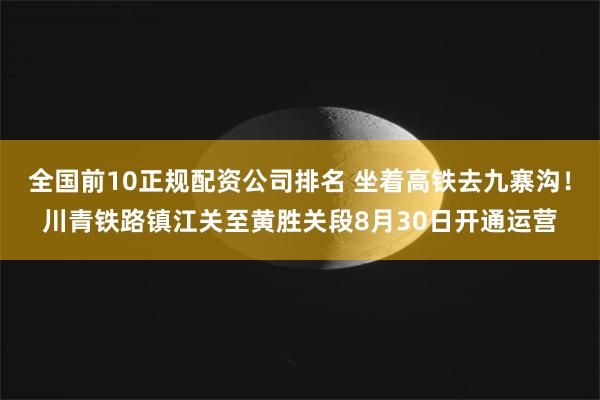 全国前10正规配资公司排名 坐着高铁去九寨沟！川青铁路镇江关至黄胜关段8月30日开通运营