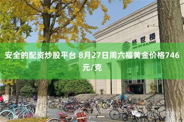 安全的配资炒股平台 8月27日周六福黄金价格746元/克