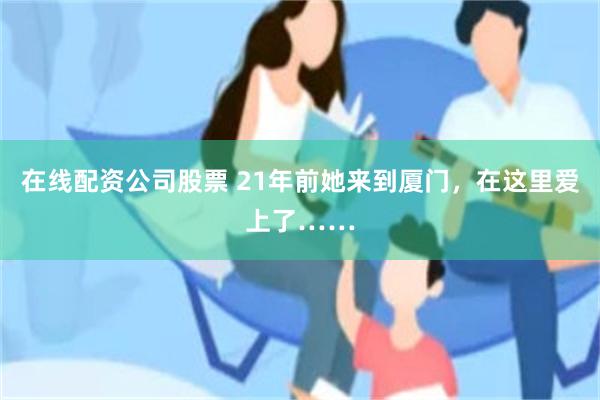 在线配资公司股票 21年前她来到厦门，在这里爱上了……