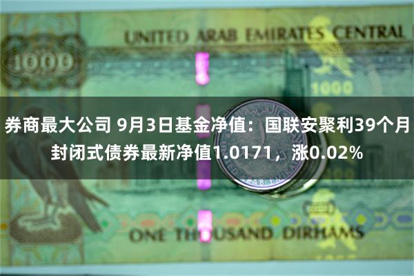 券商最大公司 9月3日基金净值：国联安聚利39个月封闭式债券最新净值1.0171，涨0.02%