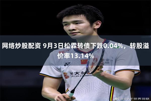 网络炒股配资 9月3日松霖转债下跌0.04%，转股溢价率13.14%