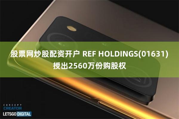 股票网炒股配资开户 REF HOLDINGS(01631)授出2560万份购股权