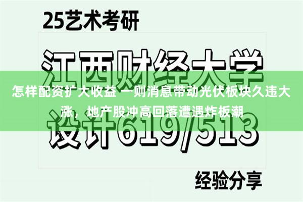 怎样配资扩大收益 一则消息带动光伏板块久违大涨，地产股冲高回落遭遇炸板潮