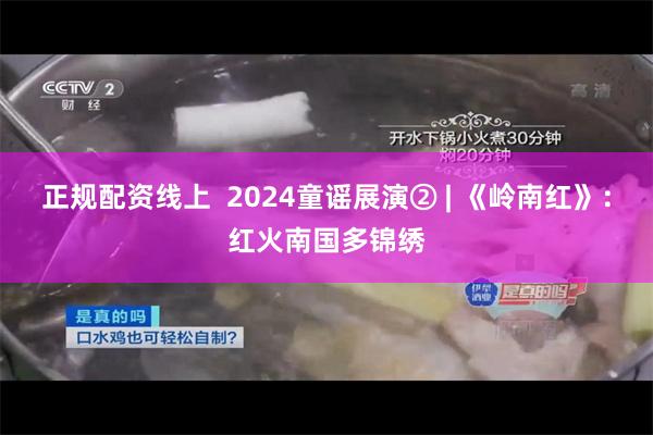 正规配资线上  2024童谣展演② | 《岭南红》：红火南国多锦绣