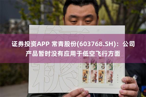 证券投资APP 常青股份(603768.SH)：公司产品暂时没有应用于低空飞行方面