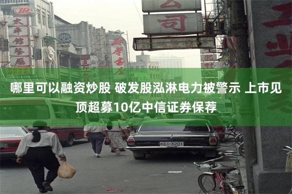 哪里可以融资炒股 破发股泓淋电力被警示 上市见顶超募10亿中信证券保荐