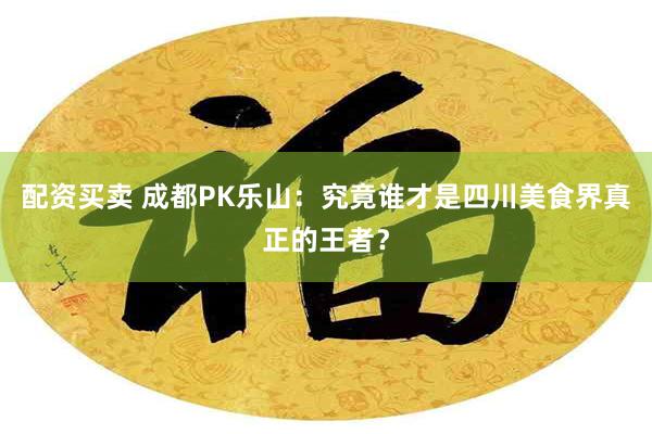 配资买卖 成都PK乐山：究竟谁才是四川美食界真正的王者？