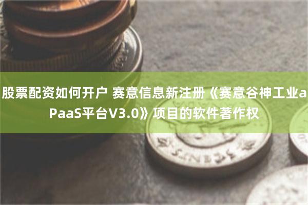 股票配资如何开户 赛意信息新注册《赛意谷神工业aPaaS平台V3.0》项目的软件著作权