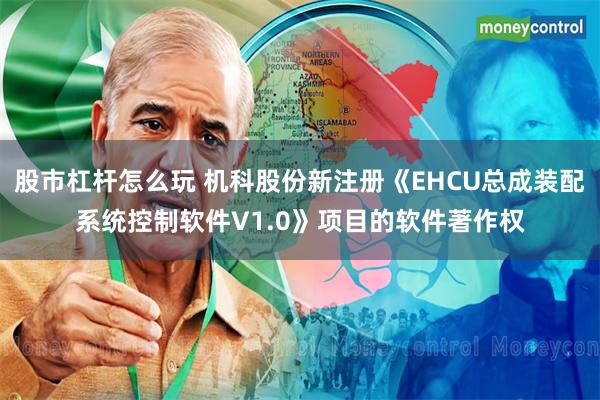 股市杠杆怎么玩 机科股份新注册《EHCU总成装配系统控制软件V1.0》项目的软件著作权