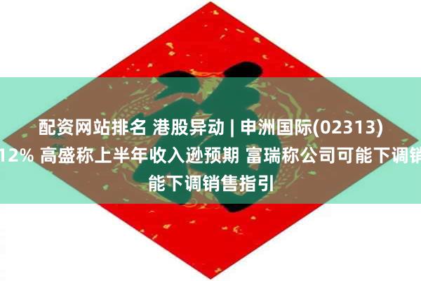 配资网站排名 港股异动 | 申洲国际(02313)再跌超12% 高盛称上半年收入逊预期 富瑞称公司可能下调销售指引