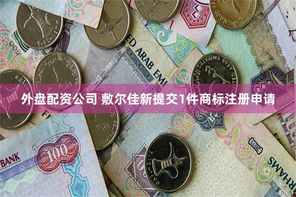 外盘配资公司 敷尔佳新提交1件商标注册申请