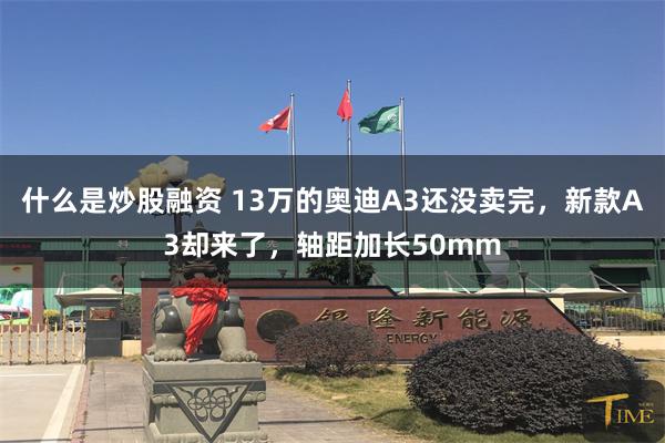 什么是炒股融资 13万的奥迪A3还没卖完，新款A3却来了，轴距加长50mm