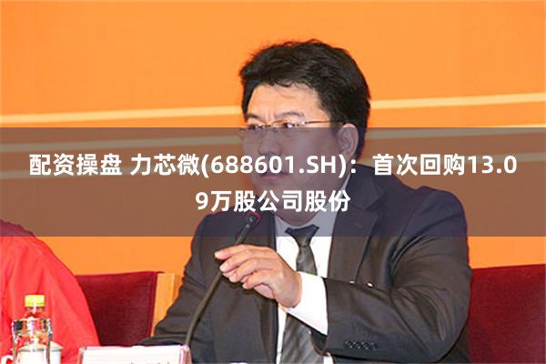 配资操盘 力芯微(688601.SH)：首次回购13.09万股公司股份