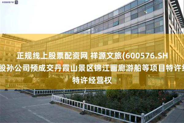 正规线上股票配资网 祥源文旅(600576.SH)：控股孙公司预成交丹霞山景区锦江画廊游船等项目特许经营权