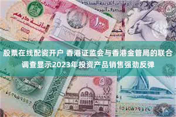 股票在线配资开户 香港证监会与香港金管局的联合调查显示2023年投资产品销售强劲反弹