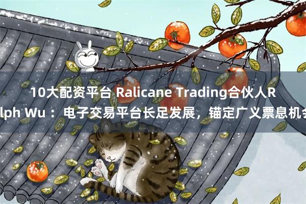 10大配资平台 Ralicane Trading合伙人Ralph Wu ：电子交易平台长足发展，锚定广义票息机会