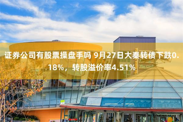 证券公司有股票操盘手吗 9月27日大秦转债下跌0.18%，转股溢价率4.51%