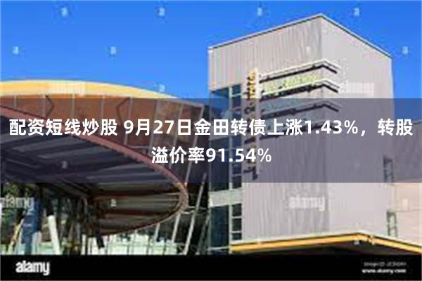 配资短线炒股 9月27日金田转债上涨1.43%，转股溢价率91.54%