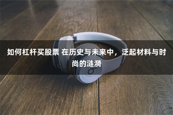 如何杠杆买股票 在历史与未来中，泛起材料与时尚的涟漪