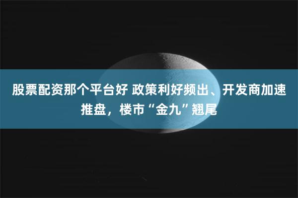 股票配资那个平台好 政策利好频出、开发商加速推盘，楼市“金九”翘尾