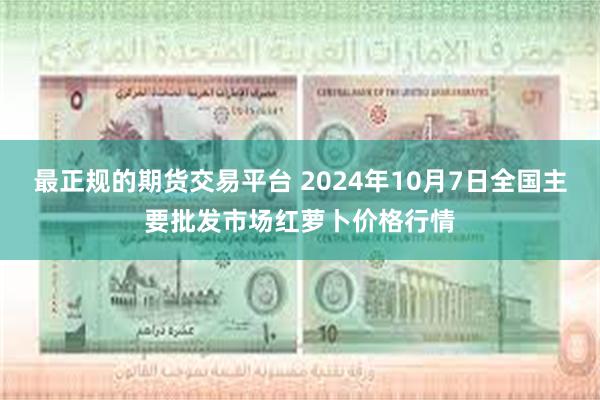 最正规的期货交易平台 2024年10月7日全国主要批发市场红萝卜价格行情