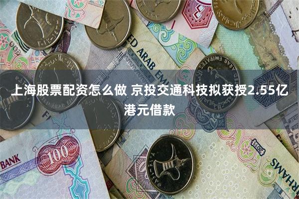 上海股票配资怎么做 京投交通科技拟获授2.55亿港元借款