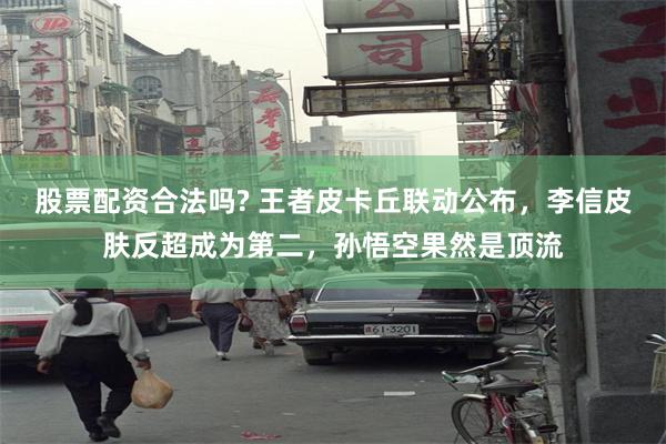 股票配资合法吗? 王者皮卡丘联动公布，李信皮肤反超成为第二，孙悟空果然是顶流