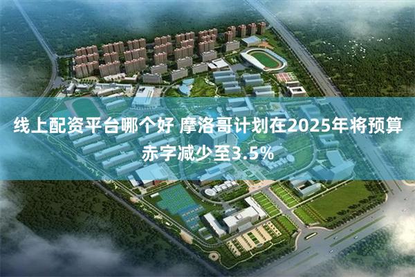 线上配资平台哪个好 摩洛哥计划在2025年将预算赤字减少至3.5%